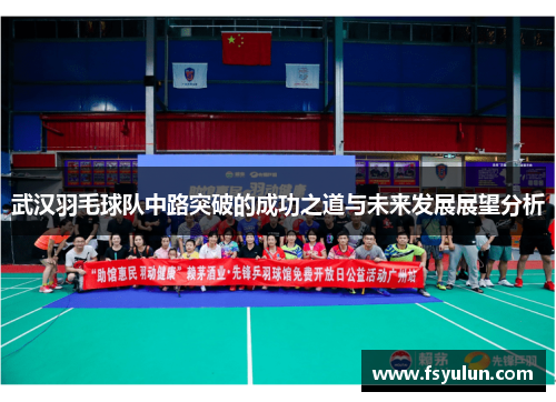 武汉羽毛球队中路突破的成功之道与未来发展展望分析