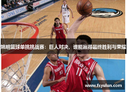 姚明篮球单挑挑战赛：巨人对决，谁能赢得最终胜利与荣耀