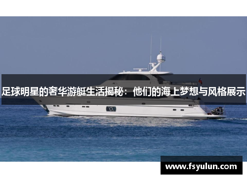 足球明星的奢华游艇生活揭秘：他们的海上梦想与风格展示