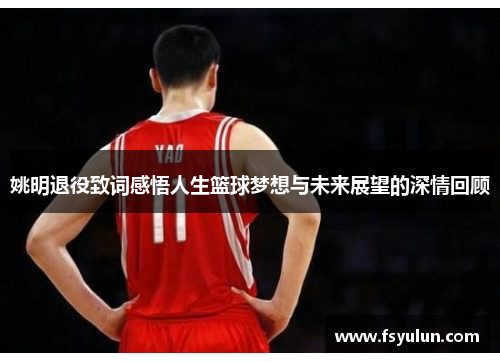 姚明退役致词感悟人生篮球梦想与未来展望的深情回顾