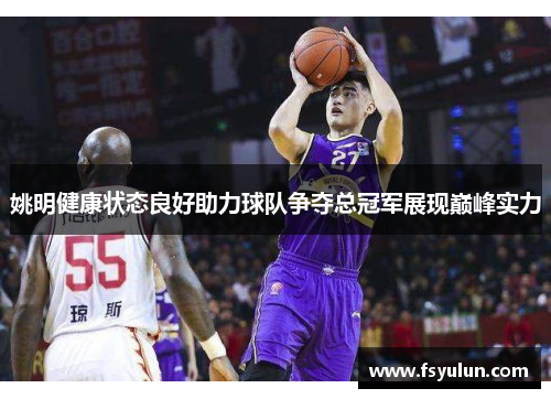 姚明健康状态良好助力球队争夺总冠军展现巅峰实力