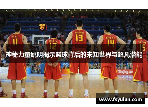 神秘力量姚明揭示篮球背后的未知世界与超凡潜能