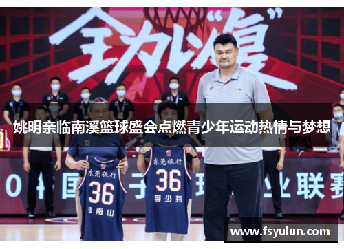 姚明亲临南溪篮球盛会点燃青少年运动热情与梦想