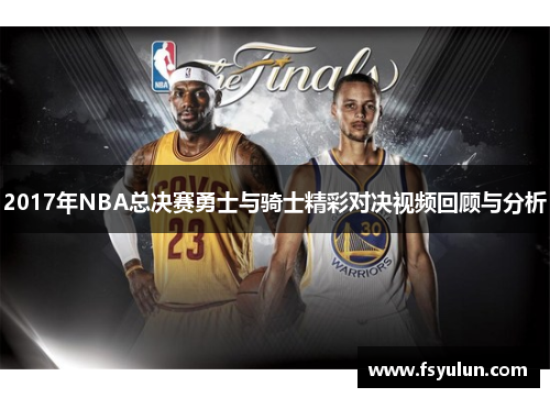 2017年NBA总决赛勇士与骑士精彩对决视频回顾与分析