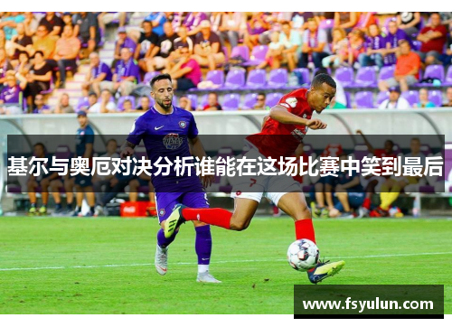 基尔与奥厄对决分析谁能在这场比赛中笑到最后