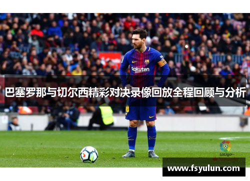 巴塞罗那与切尔西精彩对决录像回放全程回顾与分析
