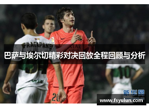 巴萨与埃尔切精彩对决回放全程回顾与分析