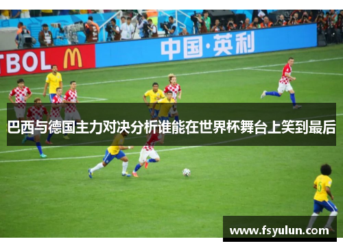 巴西与德国主力对决分析谁能在世界杯舞台上笑到最后