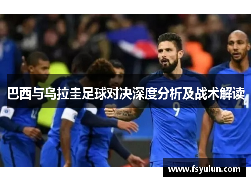 巴西与乌拉圭足球对决深度分析及战术解读