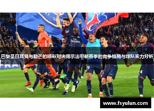 巴黎圣日耳曼与勒芒的精彩对决揭示法甲新赛季的竞争格局与球队实力分析