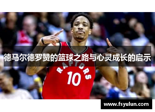 德马尔德罗赞的篮球之路与心灵成长的启示