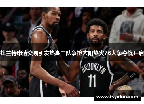 杜兰特申请交易引发热潮三队争抢太阳热火76人争夺战开启