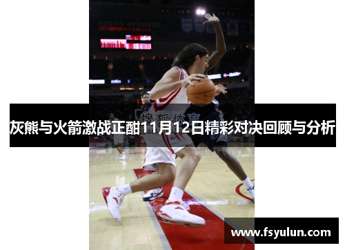 灰熊与火箭激战正酣11月12日精彩对决回顾与分析