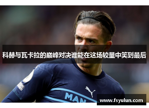 科赫与瓦卡拉的巅峰对决谁能在这场较量中笑到最后