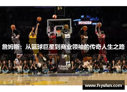 詹姆斯：从篮球巨星到商业领袖的传奇人生之路