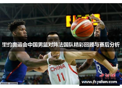 里约奥运会中国男篮对阵法国队精彩回顾与赛后分析